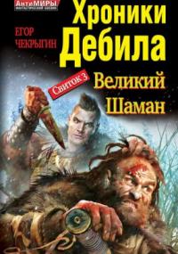 Хроники Дебила. Свиток 3. Великий Шаман - Егор Чекрыгин